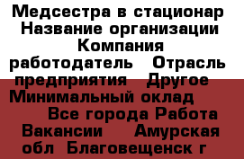 Медсестра в стационар › Название организации ­ Компания-работодатель › Отрасль предприятия ­ Другое › Минимальный оклад ­ 25 000 - Все города Работа » Вакансии   . Амурская обл.,Благовещенск г.